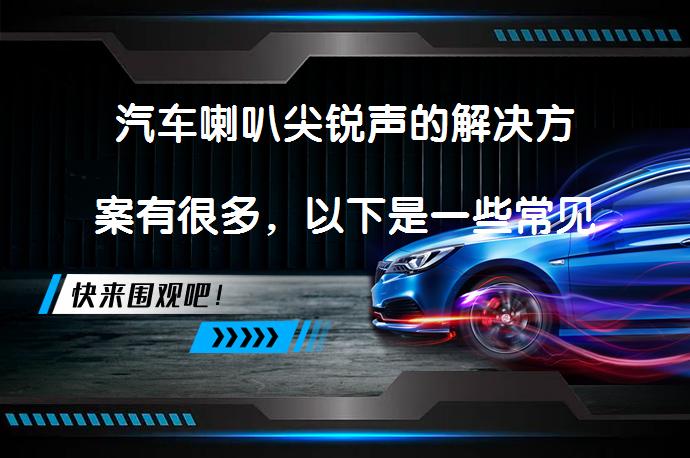 汽车喇叭尖锐声的解决方案有很多，以下是一些常见的方法：_58汽车