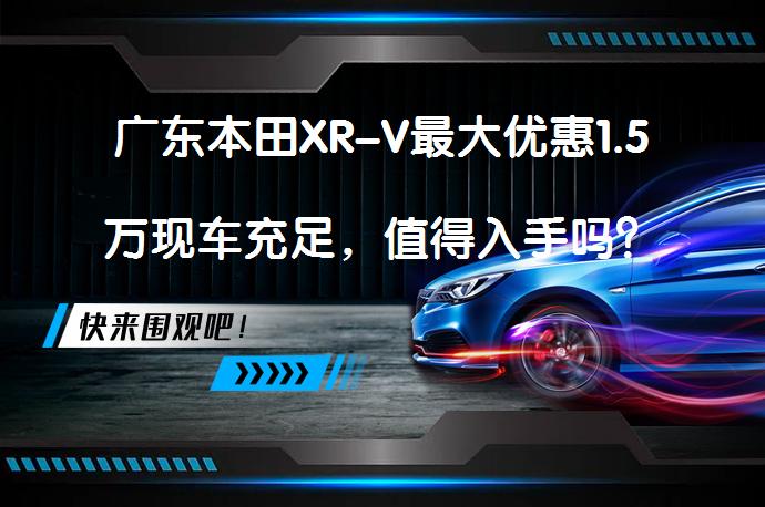 广东本田XR-V最大优惠1.5万现车充足，值得入手吗？_58汽车