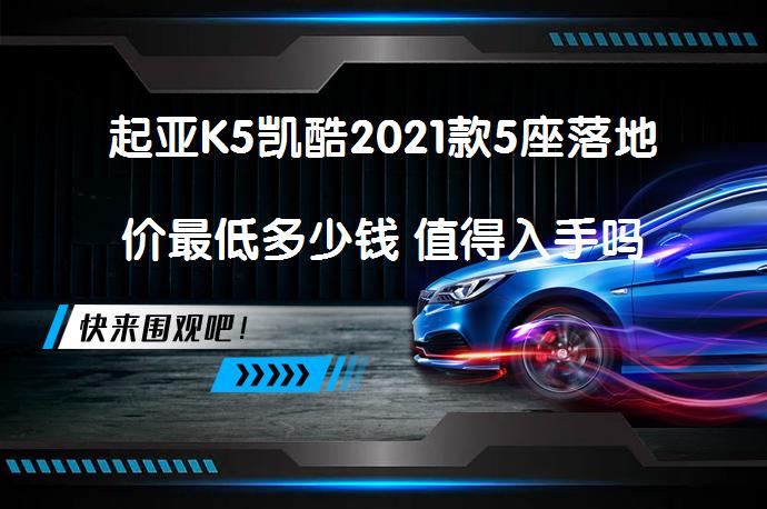 起亚K5凯酷2021款5座落地价最低多少钱 值得入手吗？_58汽车