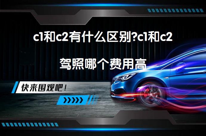 c1和c2有什么区别?c1和c2驾照哪个费用高_58汽车