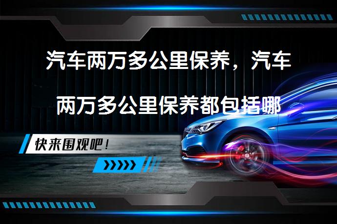 汽车两万多公里保养，汽车两万多公里保养都包括哪些项目？_58汽车