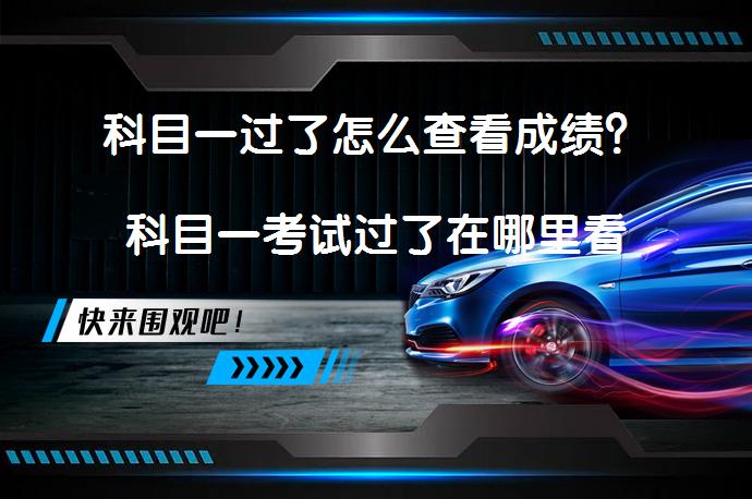 科目一过了怎么查看成绩？科目一考试过了在哪里看成绩？如何查询科目一考试成绩？_58汽车