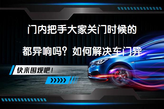 门内把手大家关门时候的都异响吗？如何解决车门异响问题？_58汽车