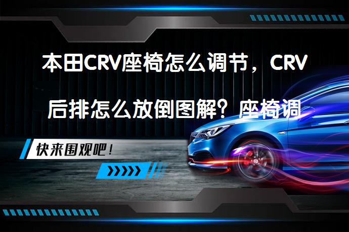 本田CRV座椅怎么调节，CRV后排怎么放倒图解？座椅调节和放倒方法详解_58汽车