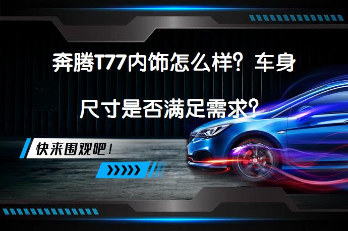 奔腾T77内饰怎么样？车身尺寸是否满足需求？_58汽车