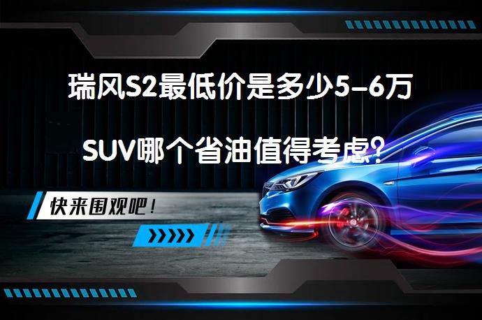 瑞风S2最低价是多少5-6万SUV哪个省油值得考虑？_58汽车