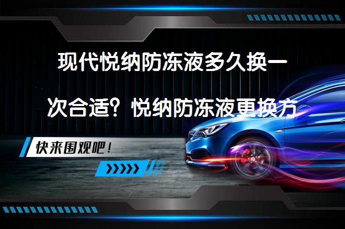 现代悦纳防冻液多久换一次合适？悦纳防冻液更换方法_58汽车