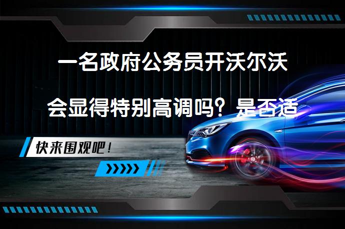 一名政府公务员开沃尔沃会显得特别高调吗？是否适合？_58汽车