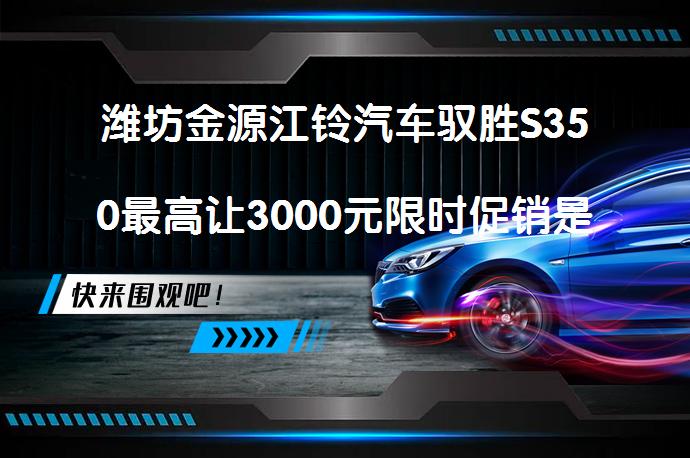 潍坊金源江铃汽车驭胜S350最高让3000元限时促销是真的吗？_58汽车