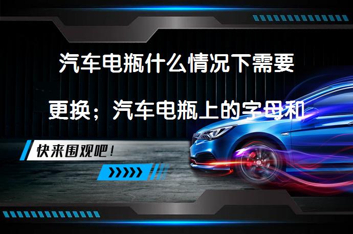 汽车电瓶什么情况下需要更换；汽车电瓶上的字母和数字各代表什么意思？_58汽车