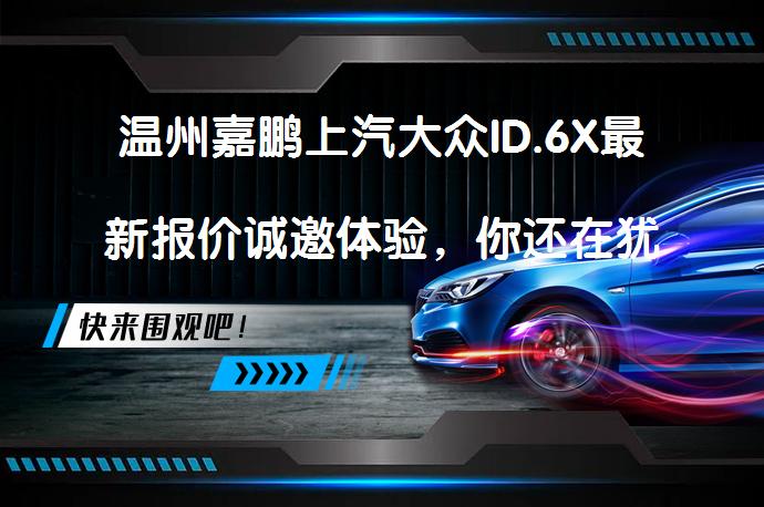 温州嘉鹏上汽大众ID.6X最新报价诚邀体验，你还在犹豫吗？_58汽车