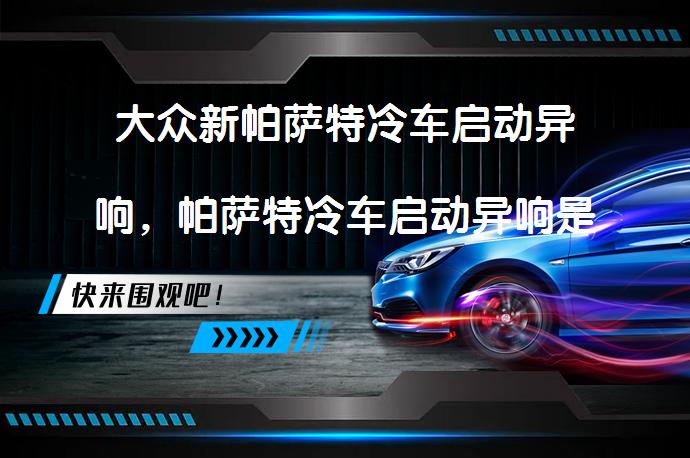 大众新帕萨特冷车启动异响，帕萨特冷车启动异响是正常现象吗？_58汽车
