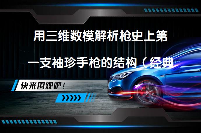 用三维数模解析枪史上第一支袖珍手枪的结构（经典枪械的经典结构，稍有的图文资料）是真的吗？_58汽车