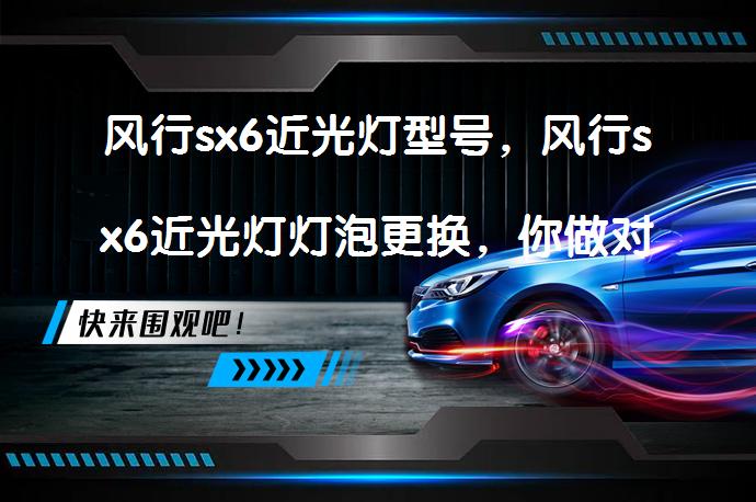 风行sx6近光灯型号，风行sx6近光灯灯泡更换，你做对了吗？_58汽车