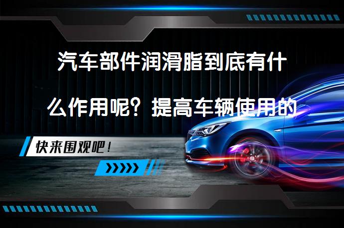 汽车部件润滑脂到底有什么作用呢？提高车辆使用的可靠性吗？_58汽车