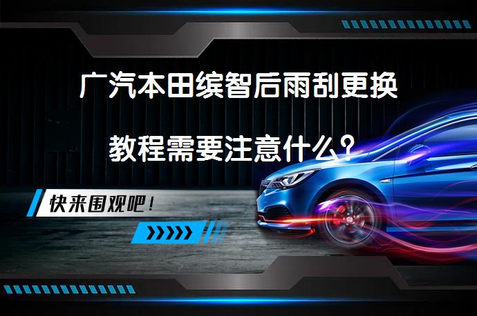 广汽本田缤智后雨刮更换教程需要注意什么？_58汽车