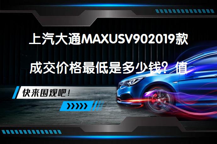 上汽大通MAXUSV902019款成交价格最低是多少钱？值得入手吗？_58汽车