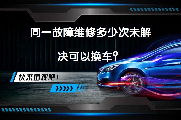 同一故障维修多少次未解决可以换车？_58汽车