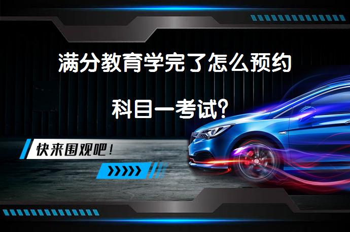 满分教育学完了怎么预约科目一考试？_58汽车