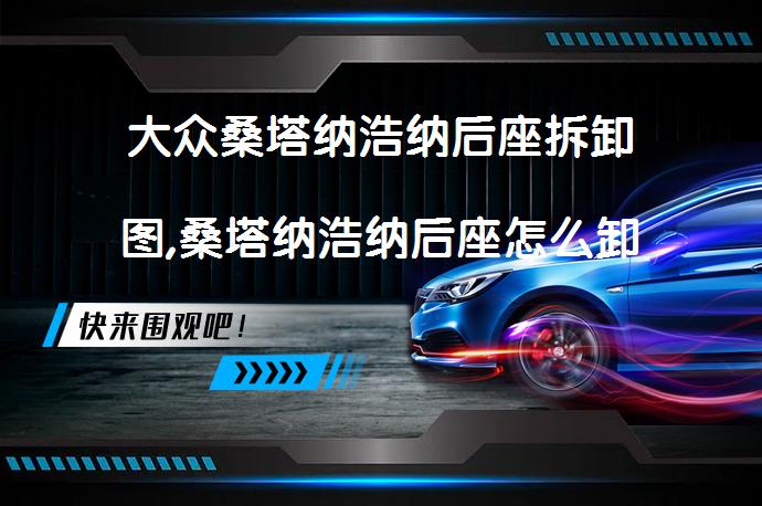 大众桑塔纳浩纳后座拆卸图,桑塔纳浩纳后座怎么卸呢？_58汽车