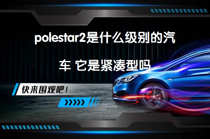 polestar2是什么级别的汽车 它是紧凑型吗_58汽车