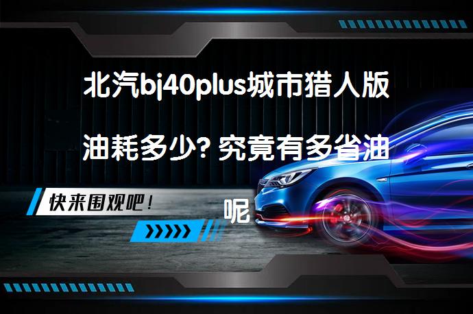 北汽bj40plus城市猎人版油耗多少? 究竟有多省油呢?_58汽车