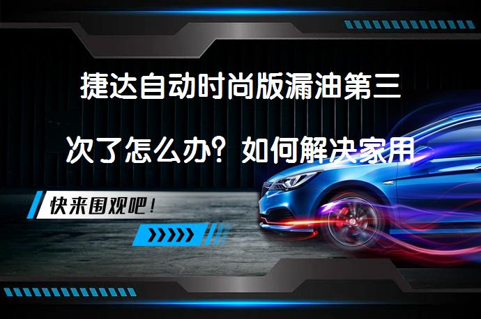 捷达自动时尚版漏油第三次了怎么办？如何解决家用汽车产品三包有效期内漏油问题？_58汽车