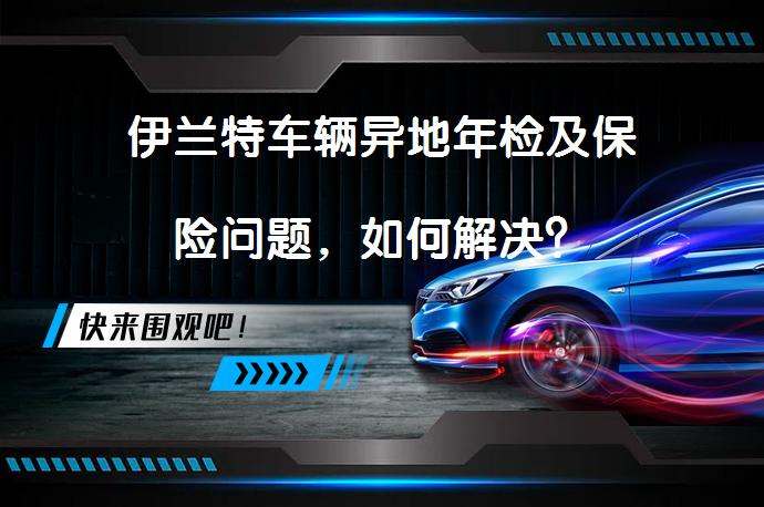 伊兰特车辆异地年检及保险问题，如何解决？_58汽车