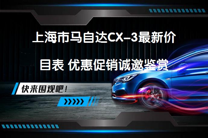 上海市马自达CX-3最新价目表 优惠促销诚邀鉴赏_58汽车