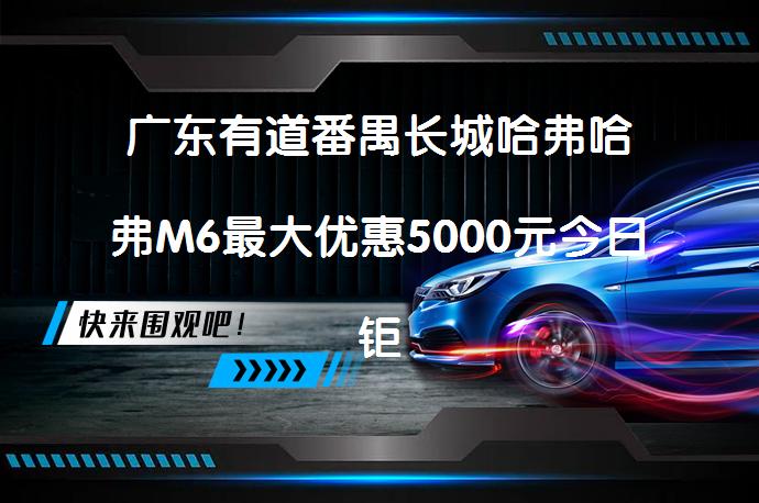 广东有道番禺长城哈弗哈弗M6最大优惠5000元今日钜惠吗？_58汽车