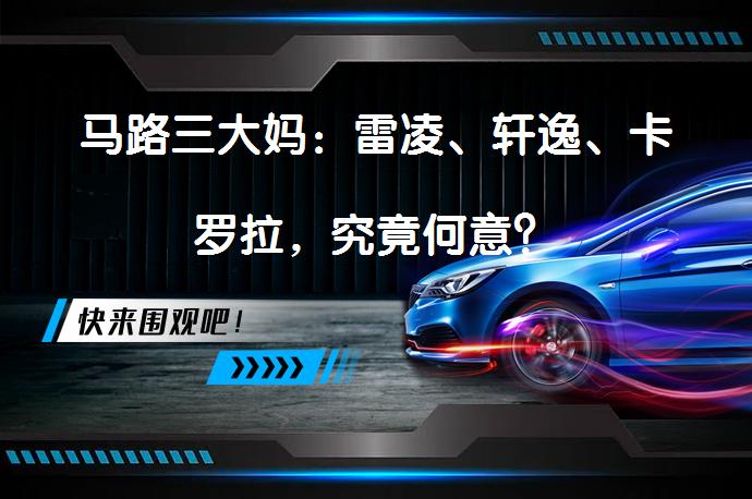 马路三大妈：雷凌、轩逸、卡罗拉，究竟何意？_58汽车