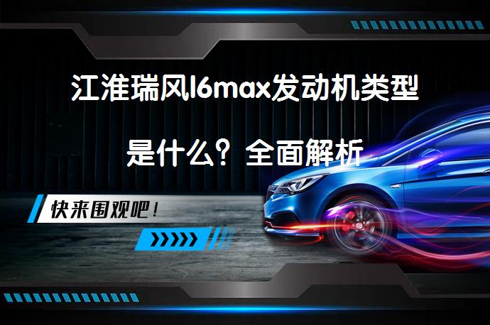 江淮瑞风l6max发动机类型是什么？全面解析_58汽车