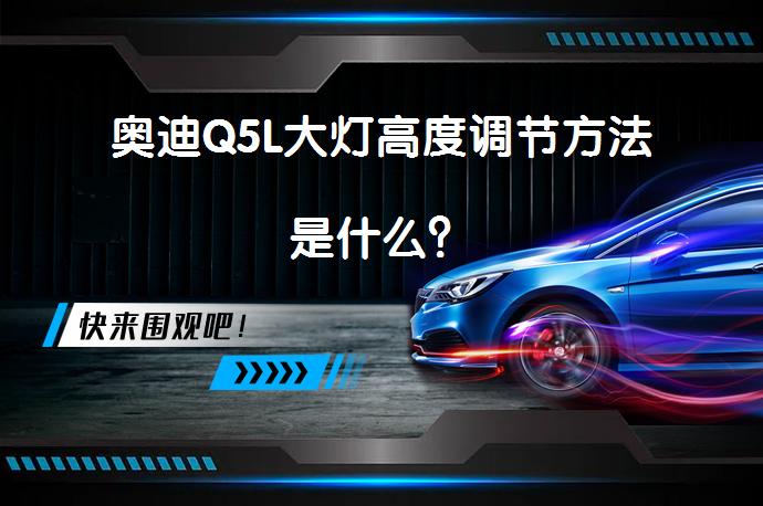 奥迪Q5L大灯高度调节方法是什么？_58汽车