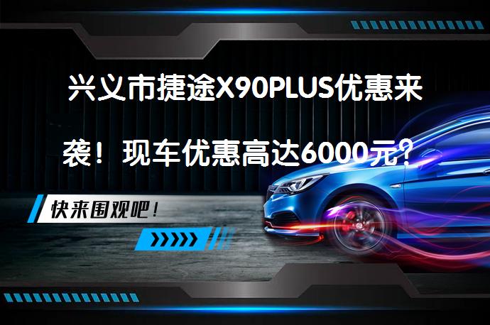 兴义市捷途X90PLUS优惠来袭！现车优惠高达6000元？_58汽车