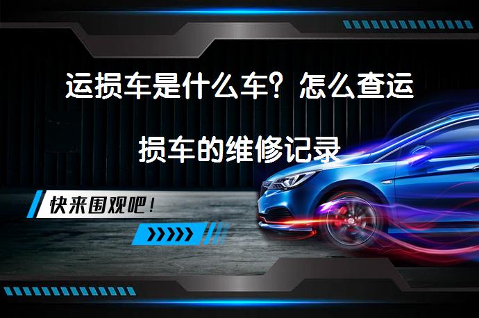 运损车是什么车？怎么查运损车的维修记录_58汽车