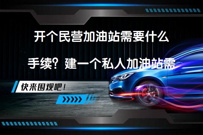 开个民营加油站需要什么手续？建一个私人加油站需要多少钱？_58汽车