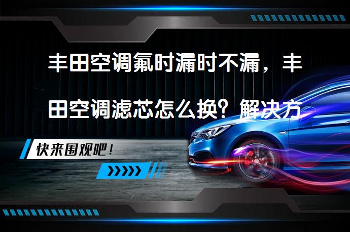 丰田空调氟时漏时不漏，丰田空调滤芯怎么换？解决方法和步骤详解_58汽车