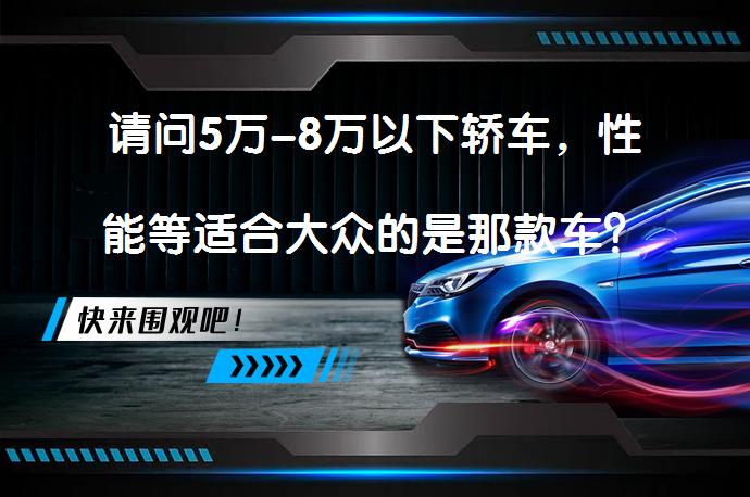 请问5万-8万以下轿车，性能等适合大众的是那款车？哪款轿车在5-8万价格区间性能出众？_58汽车