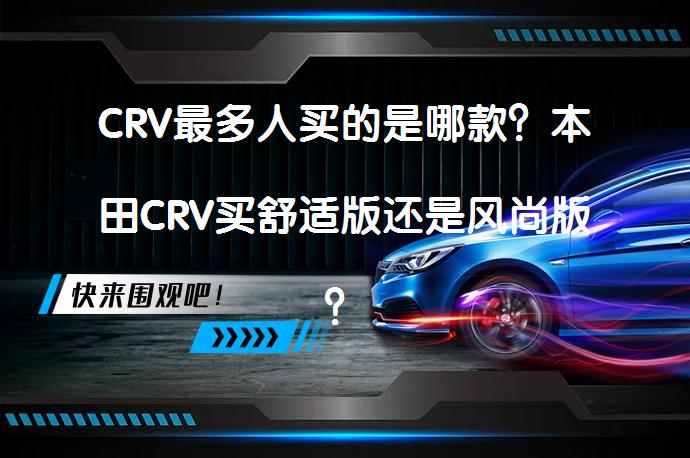 CRV最多人买的是哪款？本田CRV买舒适版还是风尚版？_58汽车