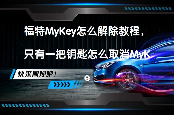 福特MyKey怎么解除教程，只有一把钥匙怎么取消MyKey？_58汽车