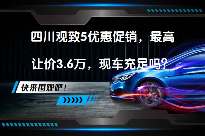 四川观致5优惠促销，最高让价3.6万，现车充足吗？_58汽车