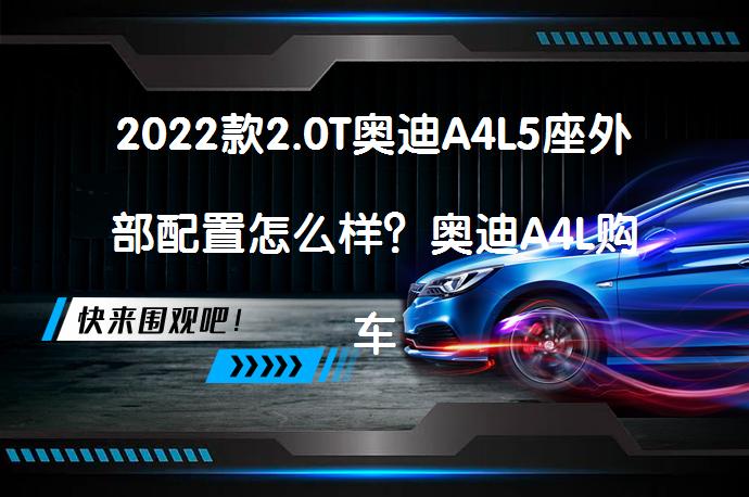 2022款2.0T奥迪A4L5座外部配置怎么样？奥迪A4L购车手册是否值得一读？_58汽车