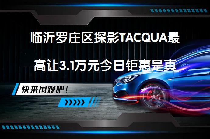 临沂罗庄区探影TACQUA最高让3.1万元今日钜惠是真的吗？_58汽车