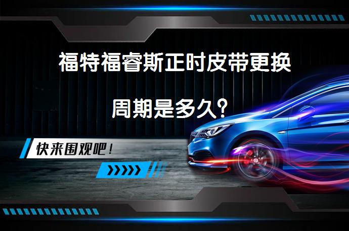 福特福睿斯正时皮带更换周期是多久？_58汽车