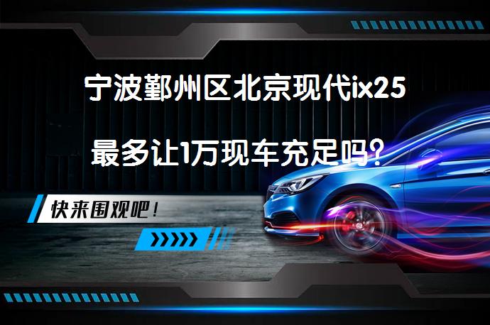 宁波鄞州区北京现代ix25最多让1万现车充足吗？_58汽车