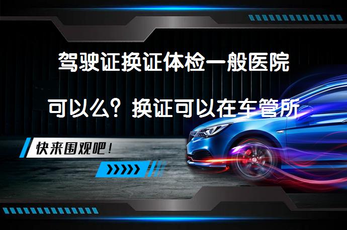 驾驶证换证体检一般医院可以么？换证可以在车管所体检吗吗？_58汽车
