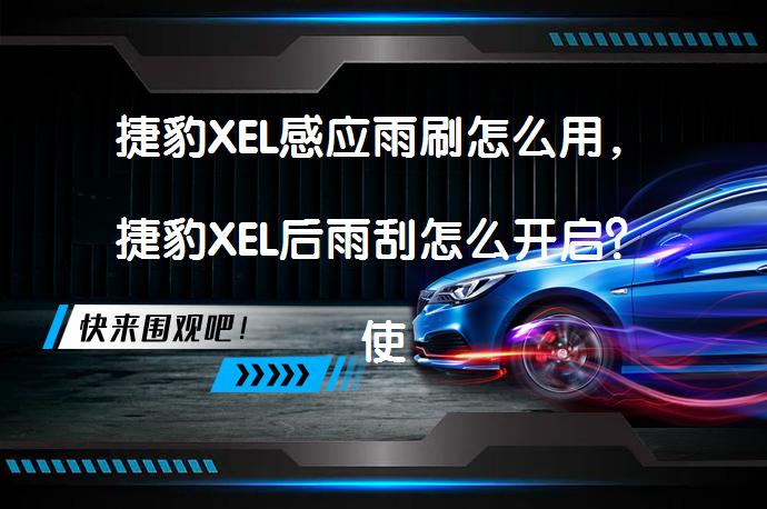 捷豹XEL感应雨刷怎么用，捷豹XEL后雨刮怎么开启？使用技巧与注意事项_58汽车