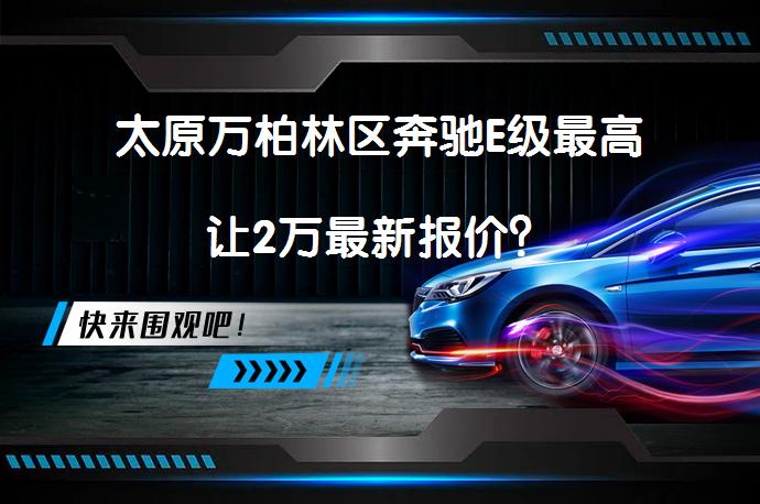 太原万柏林区奔驰E级最高让2万最新报价？_58汽车