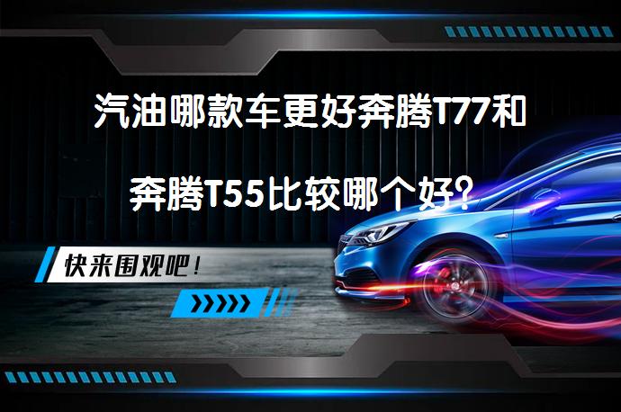 汽油哪款车更好奔腾T77和奔腾T55比较哪个好？_58汽车
