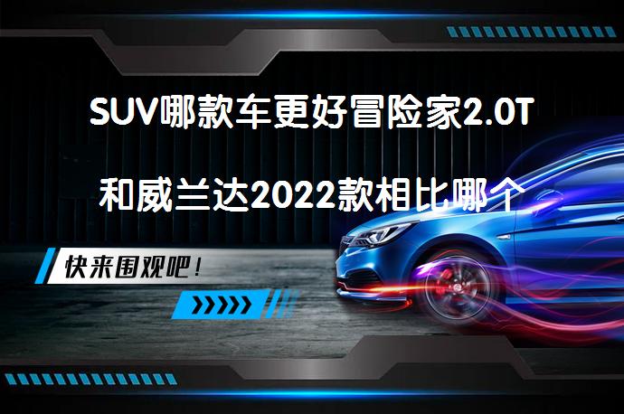 SUV哪款车更好冒险家2.0T和威兰达2022款相比哪个价格便宜？如何选择？_58汽车